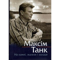 Максім Танк. На камні, жалезе і золаце: успаміны, эсэ, прысвячэнні  (Жыццё знакамітых людзей Беларусі)