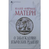 Юлий Фирмик Матерн "О заблуждении языческих религий"