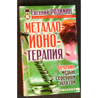 Евгений Родимин Металло-ионо-терапия. Лечение медью, серебром, золотом.
