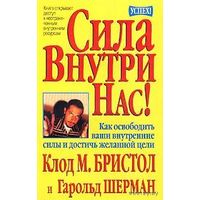 Сила внутри нас! Как освободить наши внутренние силы и достичь желанной цели. Клод Бристол. Гарольд Шерман